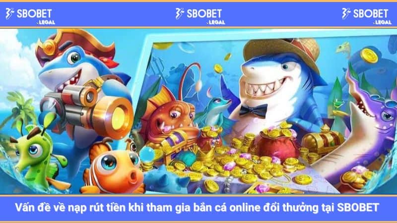 Vấn đề về nạp rút tiền khi tham gia bắn cá online đổi thưởng tại SBOBET 