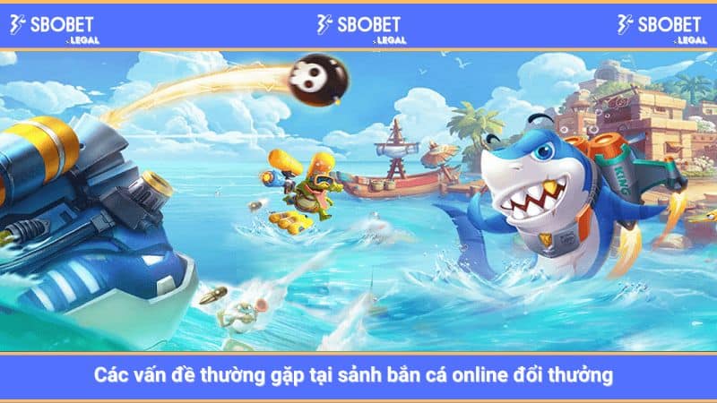 Các vấn đề thường gặp tại sảnh bắn cá online đổi thưởng  