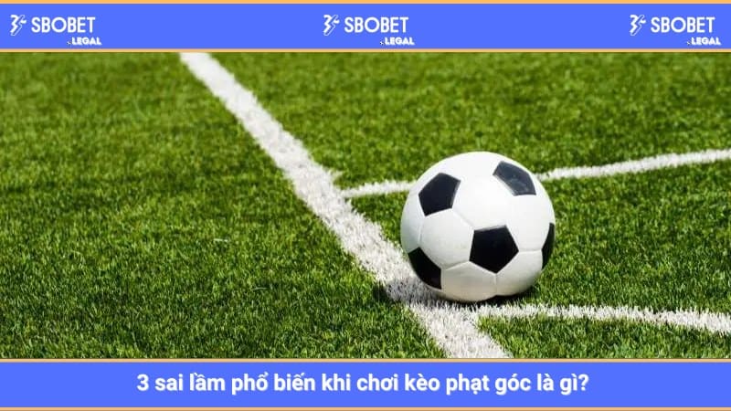 3 sai lầm phổ biến khi chơi kèo phạt góc là gì? 